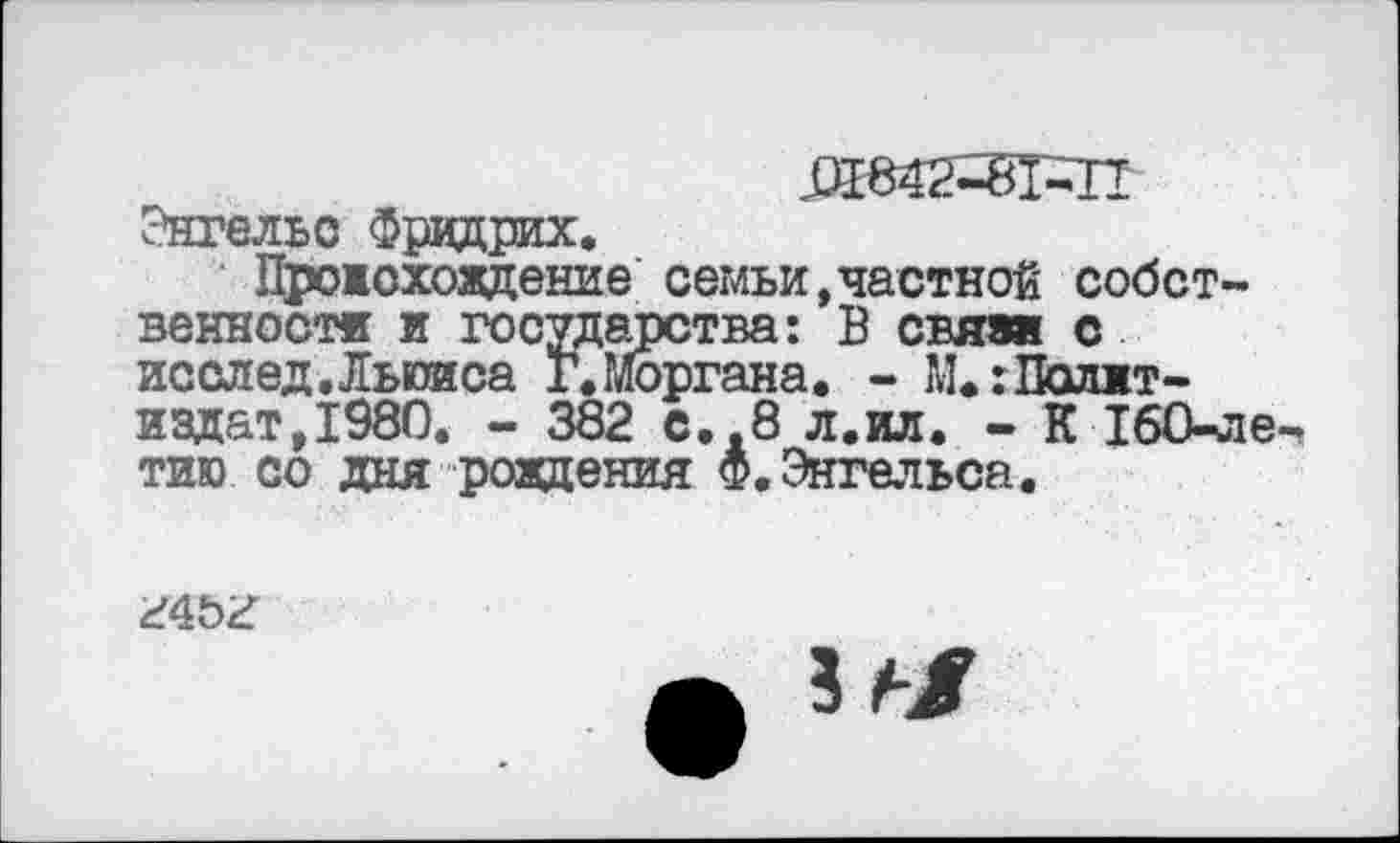 ﻿Энгельс Фридрих.
Прожоховдение семьи»частной собственности и государства: В свяжи с исслед Льюиса Г.Моргана. - М«:Политиздат, 1980. - 382 с..8 л.ил. - К 160-ле тию со дня рождения Ф.Энгельса.
г4ьг